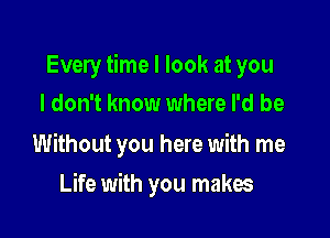 Every time I look at you
I don't know where I'd be

Without you here with me

Life with you makes