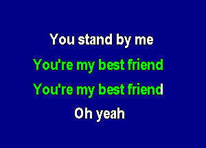 You stand by me

You're my best friend

You're my best friend
Oh yeah