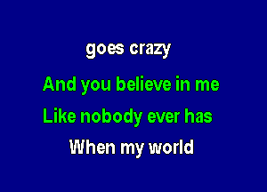 goes crazy

And you believe in me

Like nobody ever has

When my world