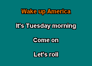 Wake up America

It's Tuesday morning
Come on

Let's roll