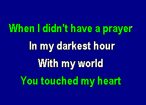 When I didn't have a prayer
In my darkest hour
With my world

You touched my heart