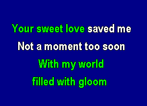 Your sweet love saved me
Not a moment too soon
With my world

filled with gloom