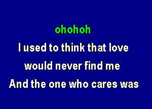 ohohoh
I used to think that love
would never find me

And the one who cares was