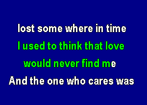 lost some where in time
I used to think that love
would never find me

And the one who cares was