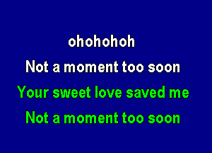 ohohohoh
Not a moment too soon

Your sweet love saved me

Not a moment too soon