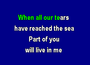When all ourtears
have reached the sea

Part of you

will live in me