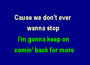 Cause we don't ever
wanna stop

I'm gonna keep on

comin' back for more