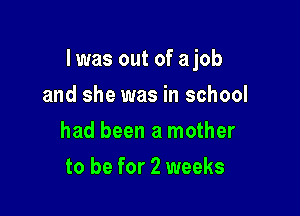 Iwas out of a job

and she was in school
had been a mother
to be for 2 weeks