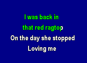 I was back in
that red ragtop

0n the day she stopped

Loving me