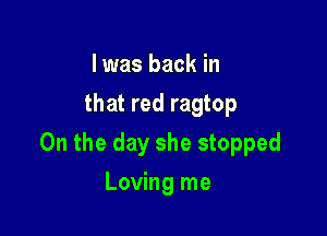 I was back in
that red ragtop

0n the day she stopped

Loving me