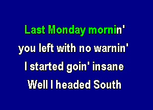 Last Monday mornin'

you left with no warnin'

I started goin' insane
Well I headed South