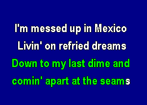 I'm messed up in Mexico
Livin' on refried dreams
Down to my last dime and
comin' apart at the seams
