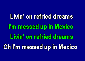 Livin' on refried dreams

I'm messed up in Mexico

Livin' on refried dreams
Oh I'm messed up in Mexico