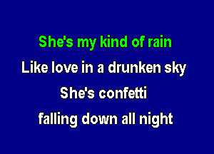 She's my kind of rain
Like love in a drunken sky
She's confetti

falling down all night