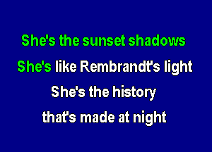 She's the sunset shadows
She's like Rembrandt's light

She's the history
that's made at night