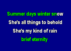 Summer days winter snow
She's all things to behold

She's my kind of rain
brief eternity