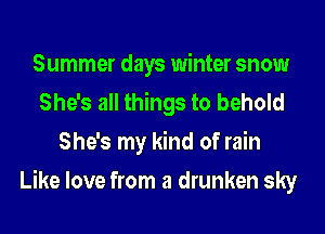 Summer days winter snow
She's all things to behold
She's my kind of rain
Like love from a drunken sky