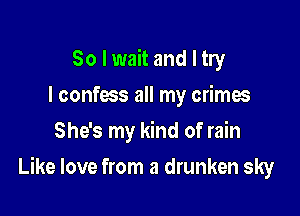 So I wait and I try
I confess all my crimes
She's my kind of rain

Like love from a drunken sky
