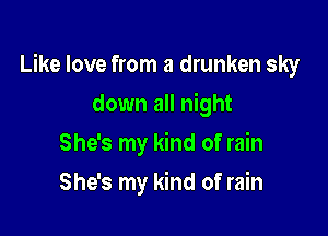 Like love from a drunken sky

down all night
She's my kind of rain
She's my kind of rain