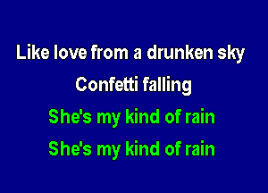 Like love from a drunken sky

Confetti falling
She's my kind of rain
She's my kind of rain