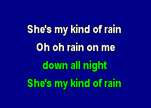 She's my kind of rain
Oh oh rain on me

down all night

She's my kind of rain