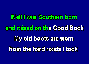 Well I was Southern born
and raised on the Good Book

My old boots are worn

from the hard roads I took