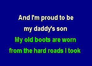 And I'm proud to be

my daddy's son
My old boots are worn
from the hard roads I took