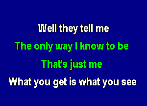 Well they tell me
The only way I know to be

ThaEs just me

What you get is what you see