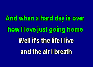 And when a hard day is over

how I lovejust going home

Well ifs the life I live
and the air I breath