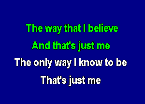 The way that I believe

And that's just me
The only way I know to be

That's just me