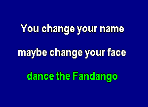 You change your name

maybe change your face

dance the Fandango
