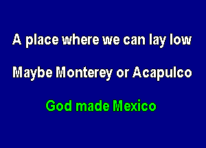 A place where we can lay low

Maybe Monterey or Acapulco

God made Mexico