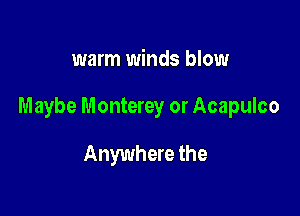 warm winds blow

Maybe Monterey or Acapulco

Anywhere the