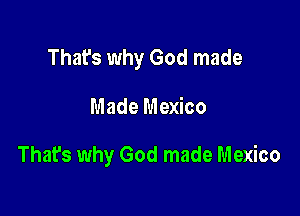 That's why God made

Made Mexico

Thafs why God made Mexico