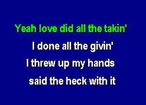 Yeah love did all the takin'
ldone all the givin'

lthrew up my hands
said the heck with it