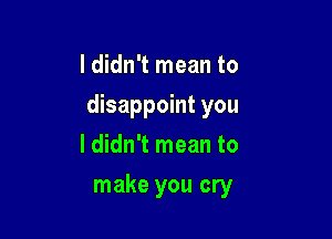 I didn't mean to

disappoint you

Ididn't mean to
make you cry