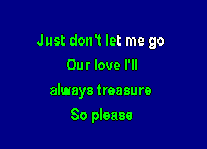 Just don't let me 90

Our love I'll
always treasure
So please