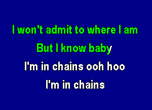 lwon't admit to where I am
But I know baby

I'm in chains ooh hoo
I'm in chains