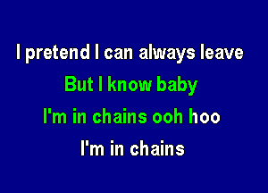 l pretend I can always leave
But I know baby

I'm in chains ooh hoo
I'm in chains