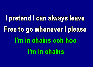 l pretend I can always leave

Free to go whenever I please

I'm in chains ooh hoo
I'm in chains