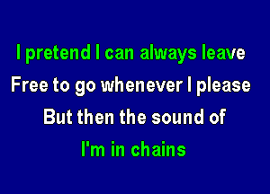l pretend I can always leave

Free to go whenever I please

But then the sound of
I'm in chains