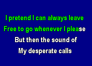 l pretend I can always leave
Free to go whenever I please
But then the sound of

My desperate calls