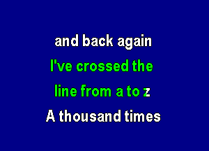 and back again

I've crossed the
line from a to z
A thousand times