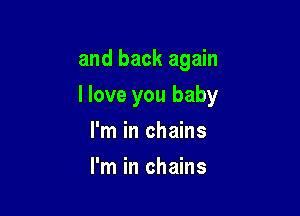 and back again

I love you baby

I'm in chains
I'm in chains