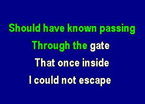 Should have known passing
Through the gate
That once inside

lcould not escape
