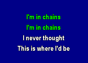 I'm in chains
I'm in chains

I never thought
This is where I'd be