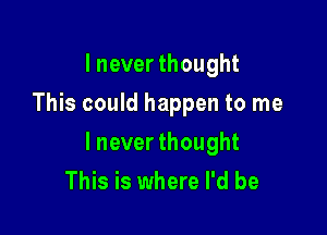 I never thought
This could happen to me

lnever thought
This is where I'd be