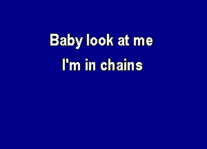 Baby look at me

I'm in chains
