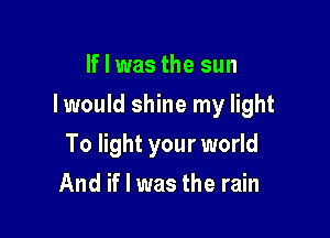 If I was the sun

Iwould shine my light

To light your world
And if I was the rain