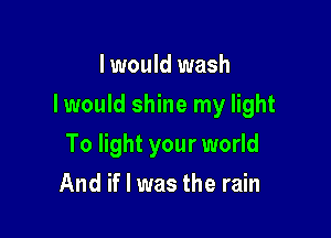 I would wash

Iwould shine my light

To light your world
And if I was the rain